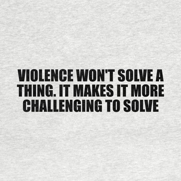 Violence won't solve a thing. It makes it more challenging to solve by D1FF3R3NT